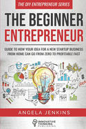 The Beginner Entrepreneur: Guide to How Your Idea for a New Startup Business From Home Can Go from Zero to Profitable FAST