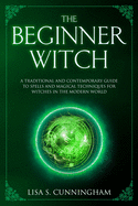 The Beginner Witch: A Traditional and Contemporary Guide to Spells and Magical Techniques for Witches in the Modern World