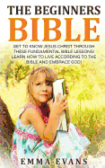 The Beginner's Bible: Get to Know Jesus Christ Through These Fundamental Bible Lessons! Learn How to Live According to the Bible and Embrace God!