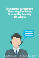 The Beginner's Blueprint to Wholesaling Real Estate: Step-by-Step Coaching for Success