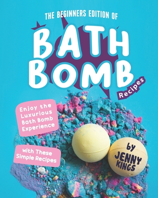 The Beginners Edition of Bath Bomb Recipes: Enjoy the Luxurious Bath Bomb Experience with These Simple Recipes - Kings, Jenny
