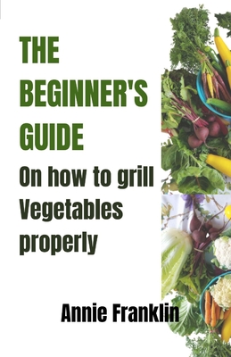 The Beginner's Guide on How to Grill Vegetables Properly - Franklin, Annie