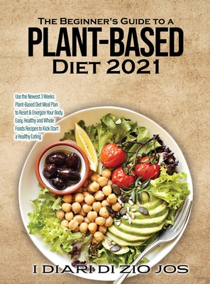 The Beginner's Guide to a Plant-based Diet 2021: Use the Newest 3 Weeks Plant-Based Diet Meal Plan to Reset & Energize Your Body. Easy, Healthy and Whole Foods Recipes to Kick-Start a Healthy Eating - I Diari Di Zio Jos