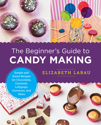 The Beginner's Guide to Candy Making: Simple and Sweet Recipes for Chocolates, Caramels, Lollypops, Gummies, and More - LaBau, Elizabeth