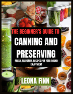 The Beginner's Guide to Canning and Preserving: Fresh, Flavorful Recipes for Year-Round Enjoyment