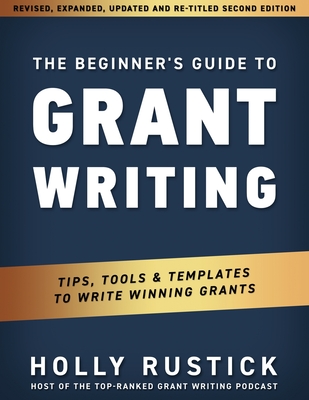 The Beginner's Guide to Grant Writing: Tips, Tools, & Templates to Write Winning Grants - Rustick, Holly