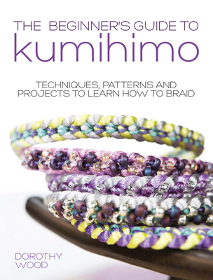 The Beginner's Guide to Kumihimo: Techniques, Patterns and Projects to Learn How to Braid - Wood, Dorothy