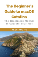 The Beginner's Guide to MacOS Catalina: The Illustrated Manual to Operate Your Mac