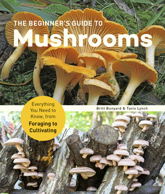 The Beginner's Guide to Mushrooms: Everything You Need to Know, from Foraging to Cultivating - Bunyard, Britt, and Lynch, Tavis