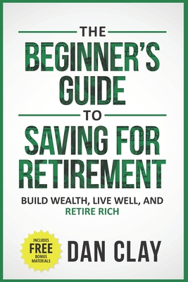 The Beginner's Guide To Saving For Retirement: Build Wealth, Live Well, And Retire Rich - Clay, Dan
