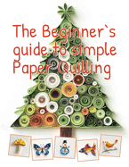 The Beginner's Guide to Simple Paper Quilling: Start Your Creative Journey with Basic Shapes, Templates, and Etsy Selling Tips