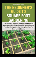 The Beginner's Guide To Square Foot Gardening: The Ultimate Guide to Growing More Food in Less Space, The Essential Guide to Maximizing Your Garden Space +Everything You Need to Know to Get Started