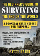The Beginner's Guide to Surviving the End of the World: A Doomsday Crash Course for Preppers (Includes Tips and Techniques to Budget in a Disaster, Create Specialized Plans, Purify Water, Stock Food and Medications, and More!)