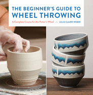 The Beginner's Guide to Wheel Throwing: A Complete Course for the Potter's Wheelvolume 1