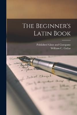 The Beginner's Latin Book - Collar, William C, and Published Ginn and Company (Creator)