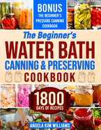 The Beginner's Water Bath Canning & Preserving Cookbook: 1800 Days of Simple and Delicious Handmade Recipes to Nourish Your Family and Loved Ones, Filling Your Pantry with Ready-to-Go Food