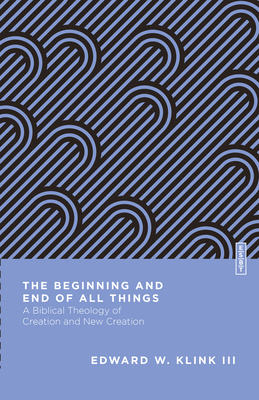 The Beginning and End of All Things: A Biblical Theology of Creation and New Creation - Klink, Edward W, and Gladd, Benjamin L (Editor)