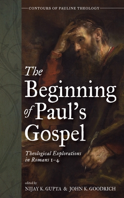 The Beginning of Paul's Gospel: Theological Explorations in Romans 1-4 - Gupta, Nijay K (Editor), and Goodrich, John K (Editor)