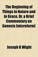The Beginning of Things in Nature and in Grace, Or, a Brief Commentary on Genesis [Microform]