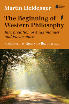 The Beginning of Western Philosophy: Interpretation of Anaximander and Parmenides - Heidegger, Martin, and Rojcewicz, Richard (Translated by)