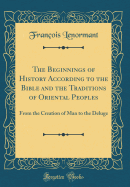The Beginnings of History According to the Bible and the Traditions of Oriental Peoples: From the Creation of Man to the Deluge (Classic Reprint)