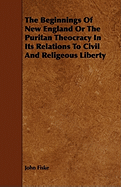 The Beginnings of New England or the Puritan Theocracy in Its Relations to Civil and Religeous Liberty