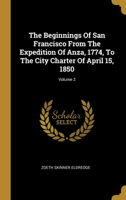 The Beginnings Of San Francisco From The Expedition Of Anza, 1774, To The City Charter Of April 15, 1850; Volume 2 - Eldredge, Zoeth Skinner