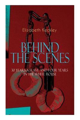 The BEHIND THE SCENES - 30 Years a Slave and Four Years in the White House: The Controversial Autobiography of Mrs Lincoln's Dressmaker That Shook the World - Keckley, Elizabeth