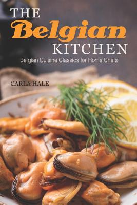 The Belgian Kitchen: Belgian Cuisine Classics for Home Chefs - Hale, Carla