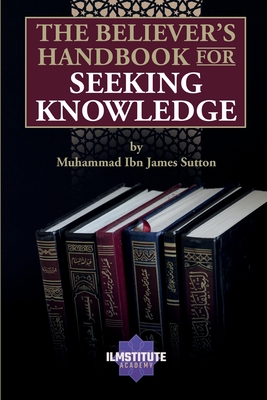 The Believer's Handbook for Seeking Knowledge - Sutton, Muhammad James