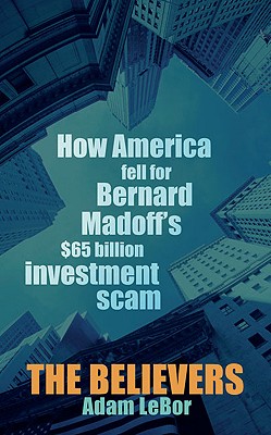 The Believers: How America Fell for Bernard Madoff's $65 Billion Investment Scam - LeBor, Adam