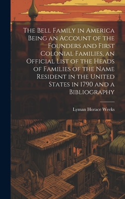 The Bell Family in America Being an Account of the Founders and First Colonial Families, an Official List of the Heads of Families of the Name Resident in the United States in 1790 and a Bibliography - Weeks, Lyman Horace