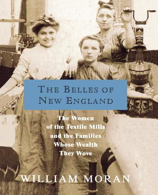 The Belles of New England: The Women of the Textile Mills and the Families Whose Wealth They Wove - Moran, William, New