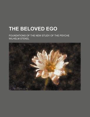 The Beloved Ego: Foundations of the New Study of the Psyche - Stekel, Wilhelm, Professor, MD