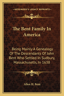 The Bent Family in America: Being Mainly a Genealogy of the Descendants of John Bent Who Settled in Sudbury, Massachusetts, in 1638