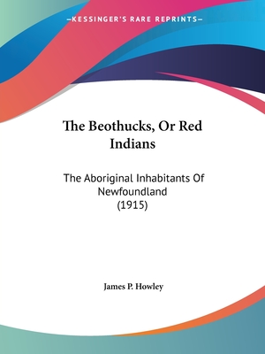 The Beothucks, Or Red Indians: The Aboriginal Inhabitants Of Newfoundland (1915) - Howley, James P