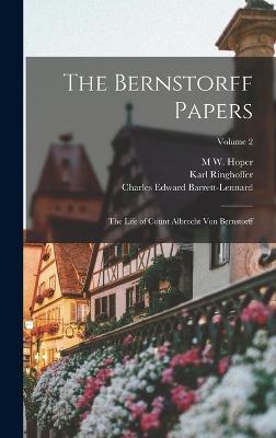 The Bernstorff Papers: The Life of Count Albrecht Von Bernstorff; Volume 2 - Ringhoffer, Karl, and Bernstorff, Albrecht, and Von Bernstorff, Anna Koenneritz