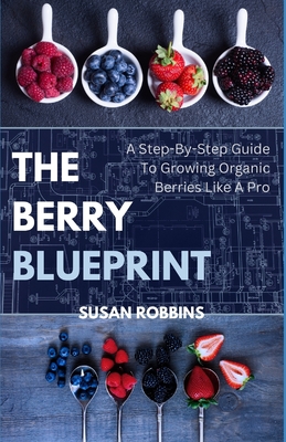 The Berry Blueprint: A Step-By-Step To Growing Organic Berries Like A Pro - Robbins, Susan