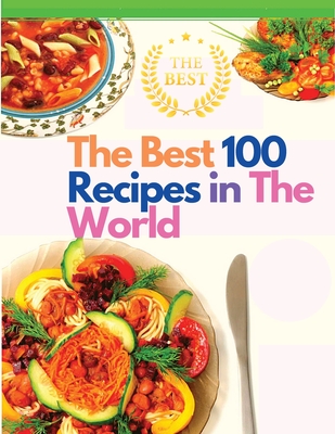 The Best 100 Recipes in The World: The Most Loved Recipes from International Chefs - Sorens Books