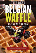 The Best Belgian Waffle Cookbook: Tons of Amazing Recipes to Make the Perfect Belgian Waffles