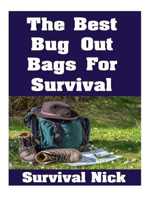 The Best Bug Out Bags For Survival: The Ultimate Guide On How To Put Together A High Quality Bug Out Bag and the Best Models of Bug Out Bags On The Market - Nick, Survival