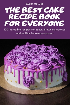 The Best Cake Recipe Book for Everyone: 100 incredible recipes for cakes, brownies, cookies and muffins for every occasion - Sacha Collins