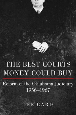 The Best Courts Money Could Buy: Reform of the Oklahoma Judiciary, 1956-1967 - Card, Lee