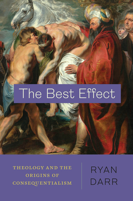 The Best Effect: Theology and the Origins of Consequentialism - Darr, Ryan