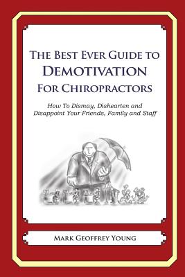 The Best Ever Guide to Demotivation for Chiropractors: How To Dismay, Dishearten and Disappoint Your Friends, Family and Staff - DeBartolo, Dick (Introduction by), and Young, Mark Geoffrey