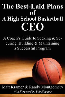 The Best-Laid Plans of a High School Basketball CEO: A Coach's Guide to Seeking & Securing, Building & Maintaining a Successful Program - Kramer, Matt, and Montgomery, Randy