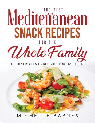 The Best Mediterranean Snack Recipes for the Whole Family: The Best Recipes to Delights Your Taste Buds - Barnes, Michelle