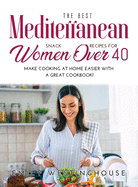 The Best Mediterranean Snack Recipes for Women Over 40: Make Cooking at Home Easier with a Great Cookbook!