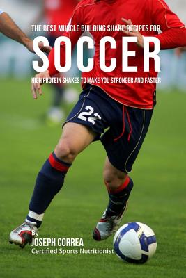 The Best Muscle Building Shake Recipes for Soccer: High Protein Shakes to Make You Stronger and Faster - Correa, Joseph