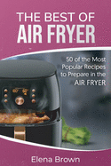 The Best of Air Fryer: 50 of the Most Popular Recipes to Prepare in the Air Fryer